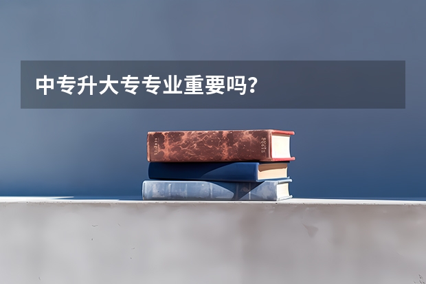 中专升大专专业重要吗？