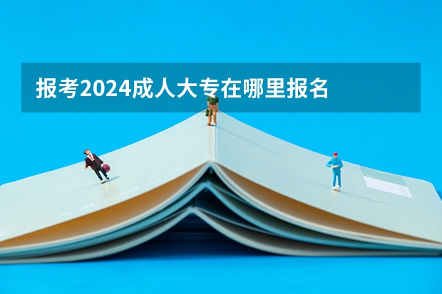 报考2024成人大专在哪里报名