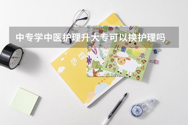 中专学中医护理升大专可以换护理吗