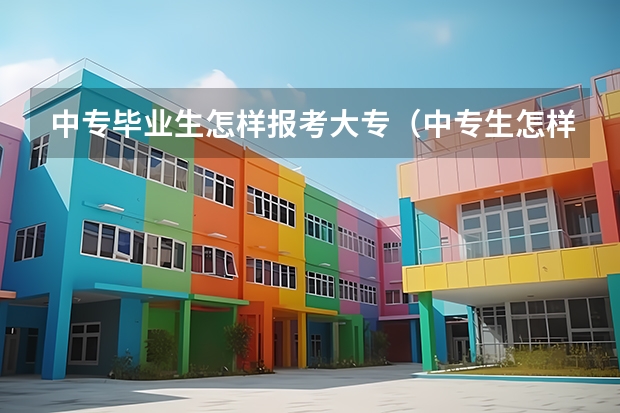 中专毕业生怎样报考大专（中专生怎样才能升入大专学院）