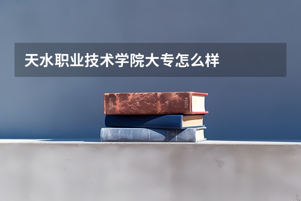 天水职业技术学院大专怎么样