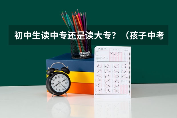 初中生读中专还是读大专？（孩子中考失利读五年中专好还是读五年大专好？）