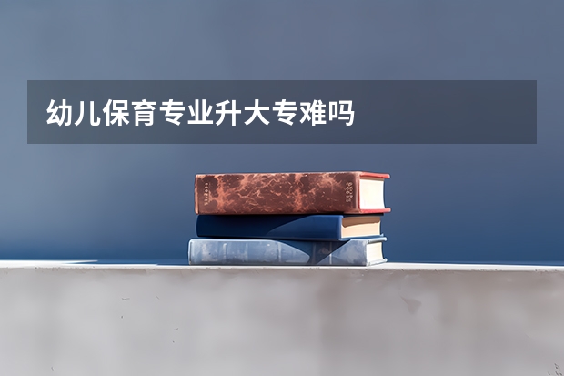 幼儿保育专业升大专难吗