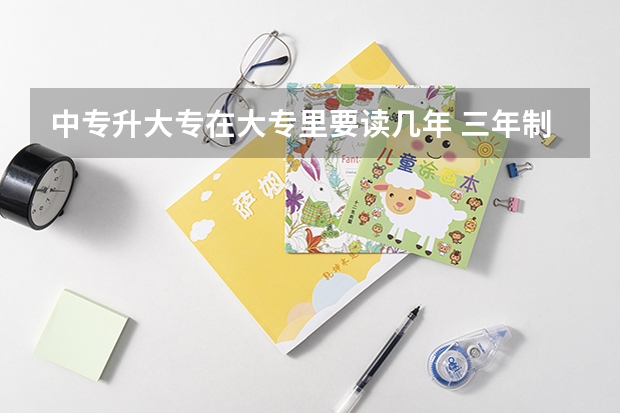中专升大专在大专里要读几年 三年制中专对口升学大专读几年
