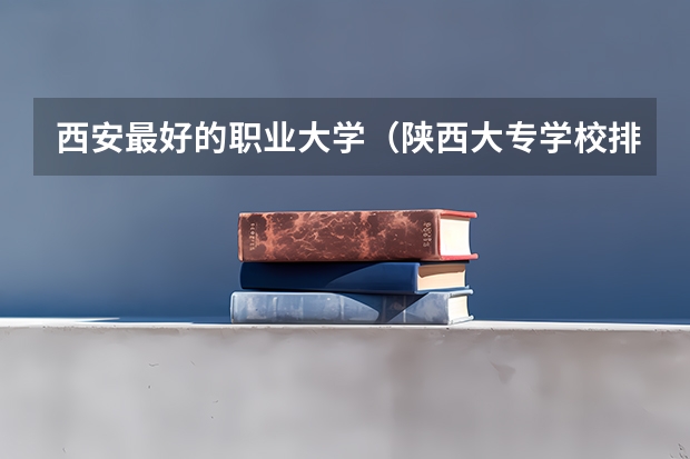 西安最好的职业大学（陕西大专学校排名）