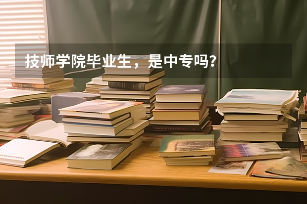 技师学院毕业生,是中专吗?
