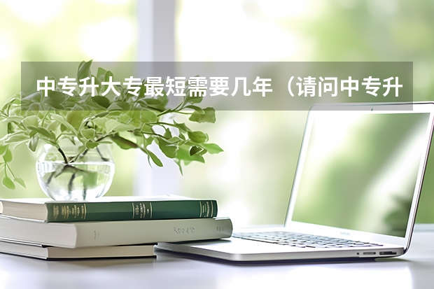 中专升大专最短需要几年（请问中专升大专要读几年？）