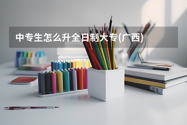 中专生怎么升全日制大专(广西)