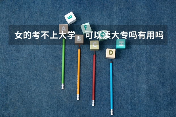 女的考不上大学，可以读大专吗有用吗？最好学什么专业