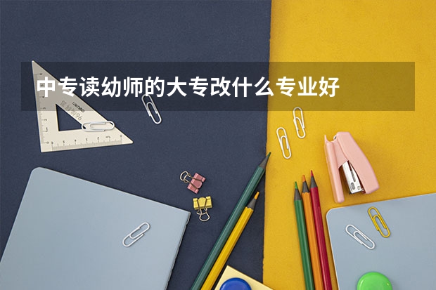 中专读幼师的大专改什么专业好