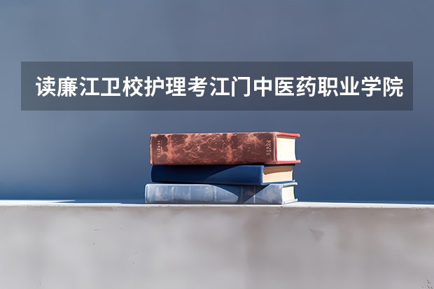 读廉江卫校护理考江门中医药职业学院有什么优势