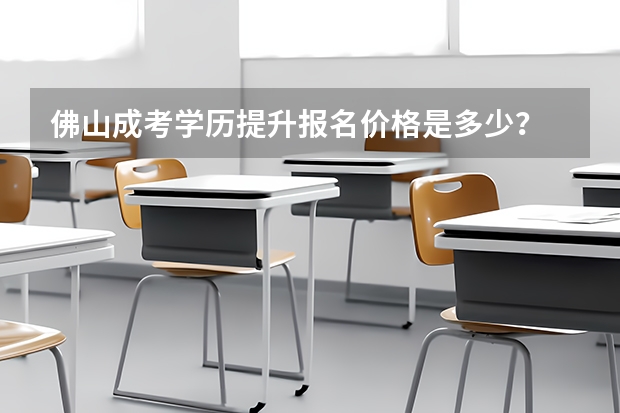 佛山成考学历提升报名价格是多少？