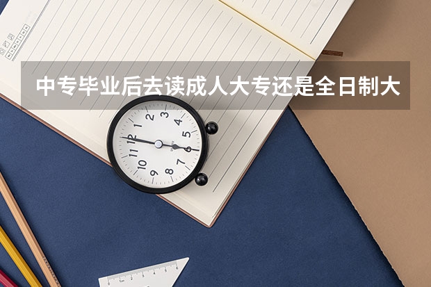 中专毕业后去读成人大专还是全日制大专（中专升学历哪种方法最简单？）