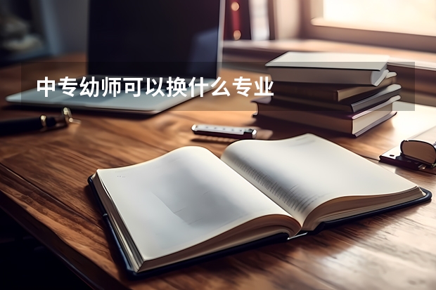 中专幼师可以换什么专业