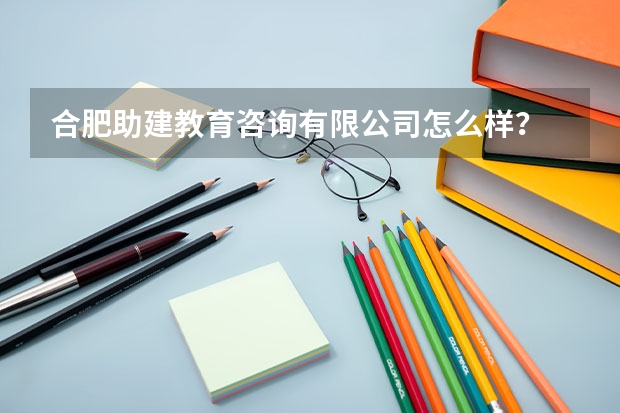 合肥助建教育咨询有限公司怎么样?