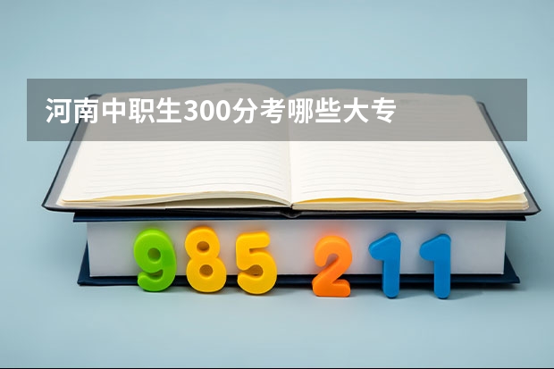 河南中职生300分考哪些大专