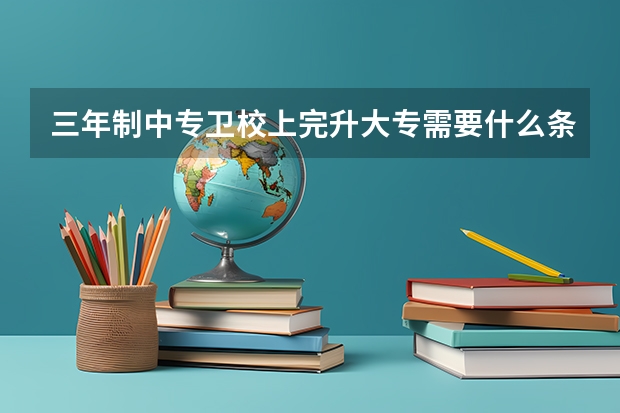 三年制中专卫校上完升大专需要什么条件