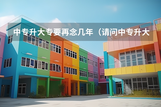 中专升大专要再念几年（请问中专升大专要读几年？）