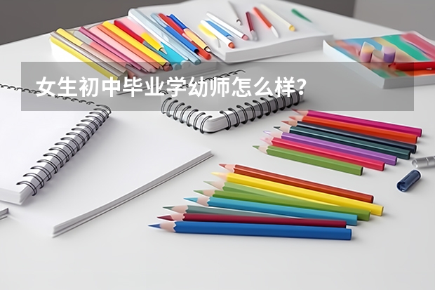 女生初中毕业学幼师怎么样？