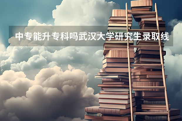 中专能升专科吗武汉大学研究生录取线多少分数