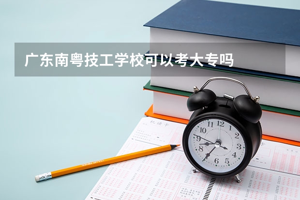 广东南粤技工学校可以考大专吗
