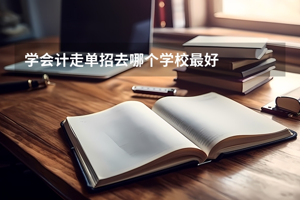 学会计走单招去哪个学校最好