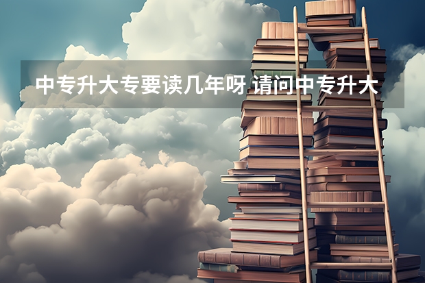 中专升大专要读几年呀 请问中专升大专要读几年？