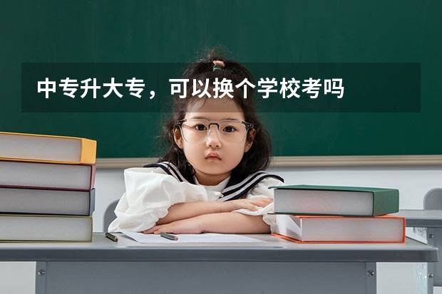 中专升大专，可以换个学校考吗