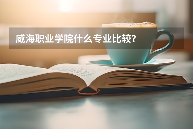 威海职业学院什么专业比较？
