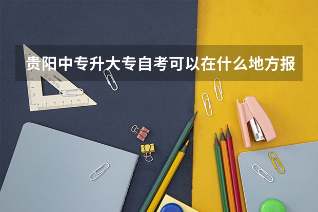 贵阳中专升大专自考可以在什么地方报名