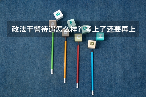 政法干警待遇怎么样？考上了还要再上2年学，这2年还要交学费吗？