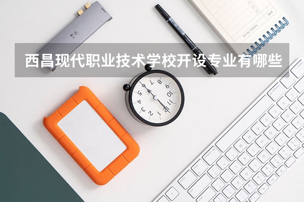 西昌现代职业技术学校开设专业有哪些 西昌现代职业技术学校优势专业是什么