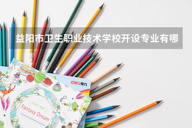 益阳市卫生职业技术学校开设专业有哪些 益阳市卫生职业技术学校优势专业是什么