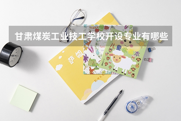 甘肃煤炭工业技工学校开设专业有哪些 甘肃煤炭工业技工学校优势专业是什么