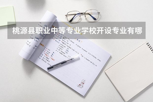 桃源县职业中等专业学校开设专业有哪些 桃源县职业中等专业学校优势专业是什么