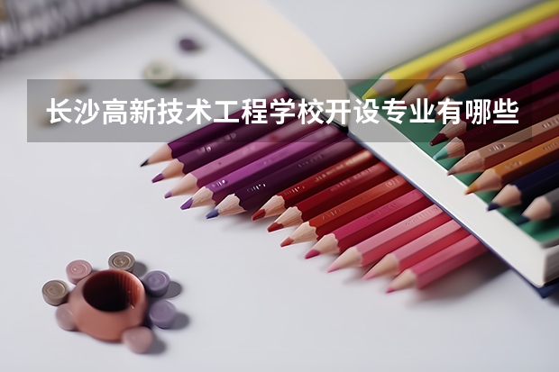 长沙高新技术工程学校开设专业有哪些 长沙高新技术工程学校优势专业是什么