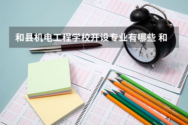 和县机电工程学校开设专业有哪些 和县机电工程学校优势专业是什么