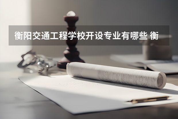 衡阳交通工程学校开设专业有哪些 衡阳交通工程学校优势专业是什么