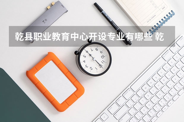 乾县职业教育中心开设专业有哪些 乾县职业教育中心优势专业是什么