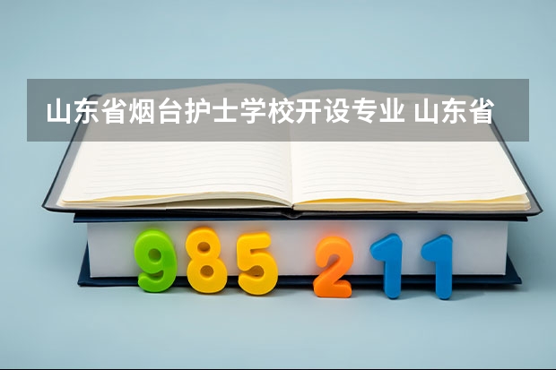 山东省烟台护士学校开设专业 山东省烟台护士学校每个专业招多少人