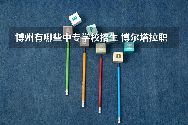 博州有哪些中专学校招生 博尔塔拉职业技术学院学费多少