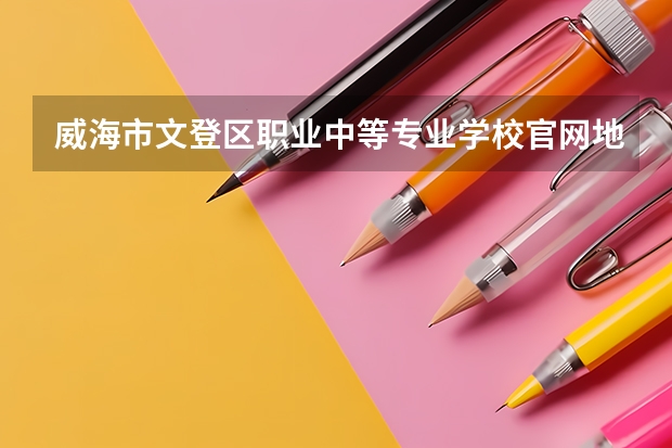 威海市文登区职业中等专业学校官网地址是什么