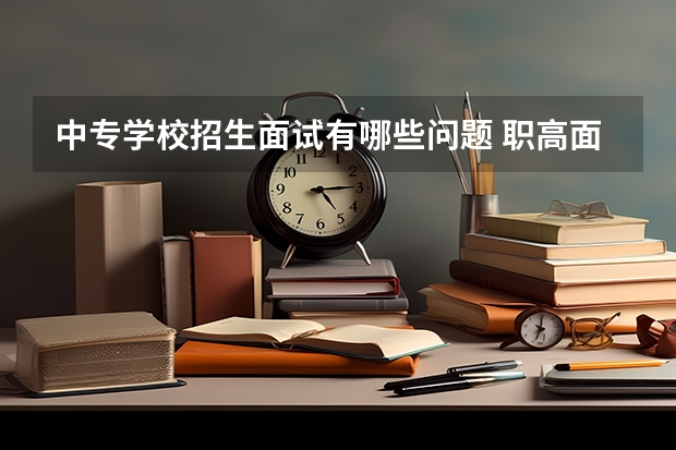 中专学校招生面试有哪些问题 职高面试常见问题及回答技巧