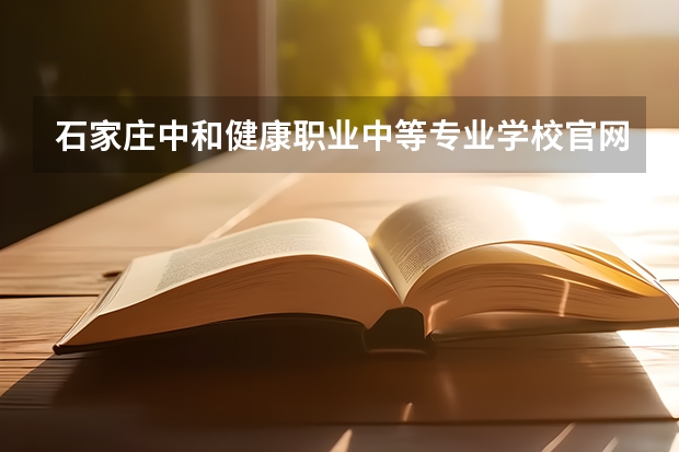 石家庄中和健康职业中等专业学校官网地址是什么